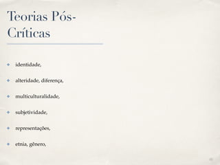 01
Teorias Pós-
Críticas
✤ identidade, !
✤ alteridade, diferença,!
✤ multiculturalidade,!
✤ subjetividade,!
✤ representações,!
✤ etnia, gênero,
 