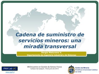 Cadena de suministro de servicios mineros: una mirada transversal Sergio Maturana V. Departamento de Ingeniería industrial y de Sistemas 
