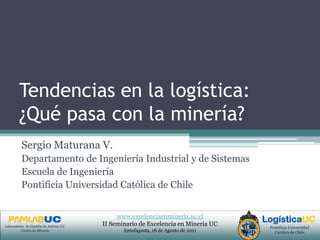 Tendencias en la logística: ¿Qué pasa con la minería? Sergio Maturana V. Departamento de Ingeniería Industrial y de Sistemas  Escuela de Ingeniería Pontificia Universidad Católica de Chile 