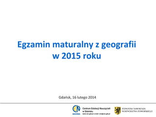 Egzamin maturalny z geografii
w 2015 roku

Gdaosk, 16 lutego 2014
Centrum Edukacji Nauczycieli
w Gdańsku
www.cen.gda.pl; e-mail: cen@cen.gda.pl

 