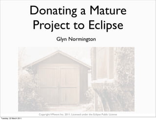 Donating a Mature
                         Project to Eclipse
                                         Glyn Normington




                          Copyright VMware Inc. 2011. Licensed under the Eclipse Public License
Tuesday, 22 March 2011
 