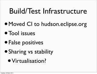 Build/Test Infrastructure
      • Moved CI to hudson.eclipse.org
      • Tool issues
      • False positives
      • Sharing vs stability
       • Virtualisation?
Tuesday, 22 March 2011
 