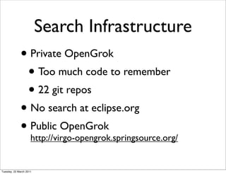 Search Infrastructure
              • Private OpenGrok
               • Too much code to remember
               • 22 git repos
              • No search at eclipse.org
              • Public OpenGrok
                http://virgo-opengrok.springsource.org/


Tuesday, 22 March 2011
 