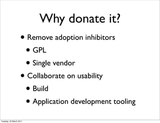 Why donate it?
                   • Remove adoption inhibitors
                    • GPL
                    • Single vendor
                   • Collaborate on usability
                    • Build
                    • Application development tooling
Tuesday, 22 March 2011
 