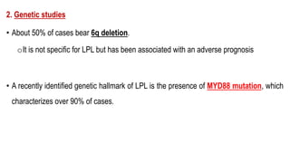 2. Genetic studies
• About 50% of cases bear 6q deletion.
oIt is not specific for LPL but has been associated with an adverse prognosis
• A recently identified genetic hallmark of LPL is the presence of MYD88 mutation, which
characterizes over 90% of cases.
BCL2-IGH
C-MYC
IGH-BCL2
 