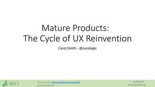 #UXPA2016
www.uxpa2016.org
Session Survey: www.uxpa2016.org/survey/201
Conference Survey:
Mature Products:
The Cycle of UX Reinvention
Carol Smith - @carologic
 
