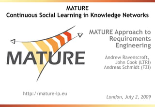MATURE
Continuous Social Learning in Knowledge Networks

                           MATURE Approach to
                                Requirements
                                  Engineering
                                Andrew Ravenscroft,
                                     John Cook (LTRI)
                                Andreas Schmidt (FZI)




     http://mature-ip.eu
                                 London, July 2, 2009
 