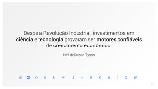 Desde a Revolução Industrial, investimentos em
ciência e tecnologia provaram ser motores confiáveis
de crescimento econômico.
Neil deGrasse Tyson
 