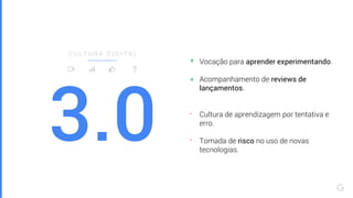 3.0
C U L T U R A D I G I T A L
Vocação para aprender experimentando.
Acompanhamento de reviews de
lançamentos.
Cultura de aprendizagem por tentativa e
erro.
Tomada de risco no uso de novas
tecnologias.
-
+
+
-
 