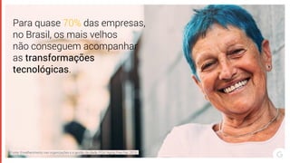 Para quase 70% das empresas,
no Brasil, os mais velhos
não conseguem acompanhar
as transformações
tecnológicas.
Fonte: Envelhecimento nas organizações e a gestão da idade, FGV/ Aging Free Fair, 2018.
 