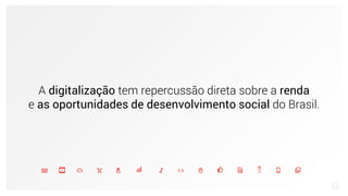 A digitalização tem repercussão direta sobre a renda
e as oportunidades de desenvolvimento social do Brasil.
 