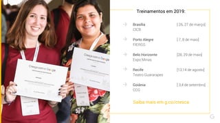 Brasília [ 26, 27 de março]
CICB
Porto Alegre [ 7, 8 de maio]
FIERGS
Belo Horizonte [28, 29 de maio]
Expo Minas
Recife [13,14 de agosto]
Teatro Guararapes
Goiânia [ 3,4 de setembro]
CCG
Treinamentos em 2019:
Saiba mais em g.co/cresca
 