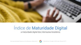 Índice de Maturidade Digital
a maturidade digital dos internautas brasileiros
Esta apresentação baseia-se em pesquisa colaborativa realizada por Google e McKinsey. Março/2019
 