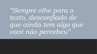 “Sempre olhe para o
texto, desconfiado de
que ainda tem algo que
você não percebeu”
 