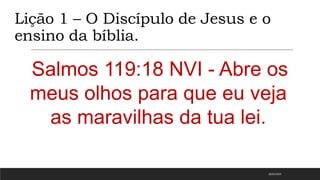 Lição 1 – O Discípulo de Jesus e o
ensino da bíblia.
Salmos 119:18 NVI - Abre os
meus olhos para que eu veja
as maravilhas da tua lei.
18/01/2023
 
