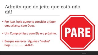 Admita que do jeito que está não
dá!
18/01/2023
• Por isso, hoje quero te convidar a fazer
uma aliança com Deus.
• Um Compromisso com Ele e o próximo.
• Busque escrever algumas “metas”
hoje. ................A-B-C-
 