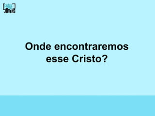 Onde encontraremos
   esse Cristo?
 