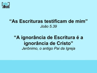 “As Escrituras testificam de mim”
                João 5.39


 “A ignorância de Escritura é a
     ignorância de Cristo”
     Jerônimo, o antigo Pai da Igreja
 