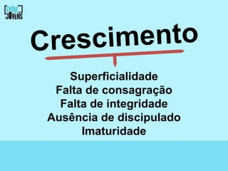 Cresc imento
    Superficialidade
  Falta de consagração
   Falta de integridade
 Ausência de discipulado
       Imaturidade
 