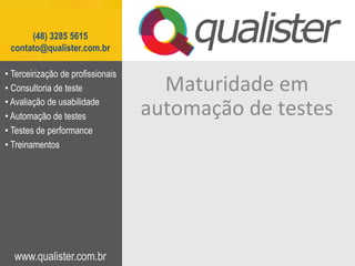 www.qualister.com.br
(48) 3285 5615
contato@qualister.com.br
Maturidade	
  em	
  
automação	
  de	
  testes	
  
• Terceirização de profissionais
• Consultoria de teste
• Avaliação de usabilidade
• Automação de testes
• Testes de performance
• Treinamentos
 