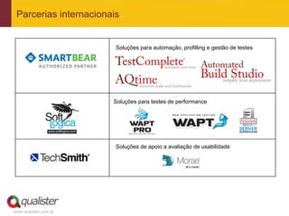 www.qualister.com.br
Parcerias internacionais
	
  
	
  
	
  
	
  
	
  
	
  
	
  
	
  
	
  
	
  
	
  
	
  
	
  
	
  
	
  
Soluções para automação, profilling e gestão de testes
Soluções para testes de performance
Soluções de apoio a avaliação de usabilidade
 