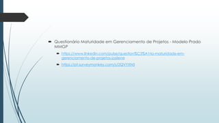  Questionário Maturidade em Gerenciamento de Projetos - Modelo Prado
MMGP
 https://www.linkedin.com/pulse/question%C3%A1rio-maturidade-em-
gerenciamento-de-projetos-josilene
 https://pt.surveymonkey.com/s/2QVYXN5
 