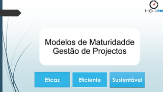 Modelos de Maturidadde
Gestão de Projectos
Eficaz Eficiente Sustentável
 