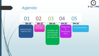 Agenda
Apresentação,
Agenda (02’)
Modelos de
Maturidade
em Gestão
de Projectos
Perguntas
e
Respostas
(10’)
Encerramento
Sobre o
PMI (08’)
08h:30 08h:32 08h:40 09h:20 09h:30
 