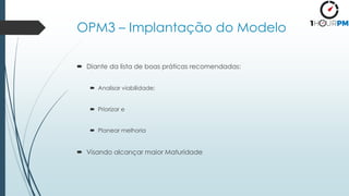 OPM3 – Implantação do Modelo
 Diante da lista de boas práticas recomendadas:
 Analisar viabilidade;
 Priorizar e
 Planear melhoria
 Visando alcançar maior Maturidade
 