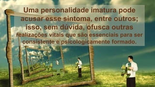 Uma personalidade imatura pode
acusar esse sintoma, entre outros;
isso, sem dúvida, ofusca outras
realizações vitais que são essenciais para ser
consistente e psicologicamente formado.
 