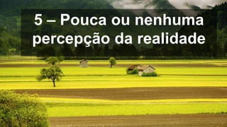 5 – Pouca ou nenhuma
percepção da realidade
 