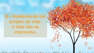 6 – Ausência de um
projeto de vida:
a vida não se
improvisa.
 