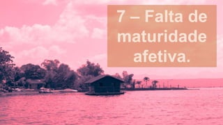 7 – Falta de
maturidade
afetiva.
 