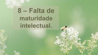 8 – Falta de
maturidade
intelectual.
 