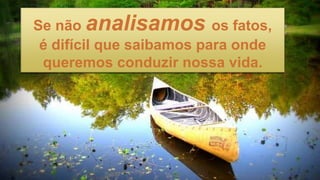 Se não analisamos os fatos,
é difícil que saibamos para onde
queremos conduzir nossa vida.
 