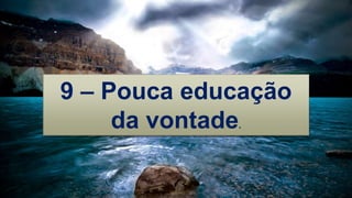 9 – Pouca educação
da vontade.
 