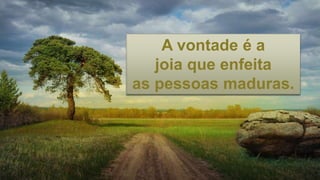 A vontade é a
joia que enfeita
as pessoas maduras.
 