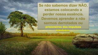 Se não sabemos dizer NÃO,
estamos colocando a
perder nossa essência.
Devemos aprender a não
sermos derrotados ou
prisioneiros dos impulsos
imediatos.
 