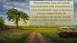 Transformar-nos em seres
inconstantes nos encaminha a
uma frustração que prejudica
nossa capacidade de
superação e de poder brigar
com as dificuldades próprias
da vida...
 