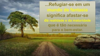 ...Refugiar-se em um
mundo de fantasia
significa afastar-se
da realidade e da maturidade
que é tão necessária
para o bem-estar.
 