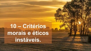 10 – Critérios
morais e éticos
instáveis.
 