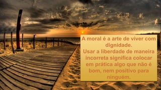 A moral é a arte de viver com
dignidade.
Usar a liberdade de maneira
incorreta significa colocar
em prática algo que não é
bom, nem positivo para
ninguém.
 