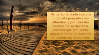 Na personalidade imatura
tudo está pregado com
alfinetes, e por isso tão
facilmente se desfaz a
costura que tem como
objetivo armar os padrões
do vestido da nossa vida.
 
