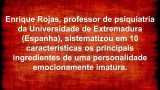 Enrique Rojas, professor de psiquiatria
da Universidade de Extremadura
(Espanha), sistematizou em 10
características os principais
ingredientes de uma personalidade
emocionamente imatura.
 