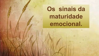 Os sinais da
maturidade
emocional.
 