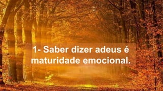1- Saber dizer adeus é
maturidade emocional.
 