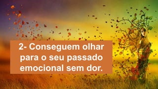 2- Conseguem olhar
para o seu passado
emocional sem dor.
 