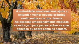 A maturidade emocional nos ajuda a
entender melhor nossos próprios
sentimentos e os dos demais.
As pessoas emocionalmente maduras
se esforçam para pensar sobre as suas
opiniões ou sobre como se sentem.
 
