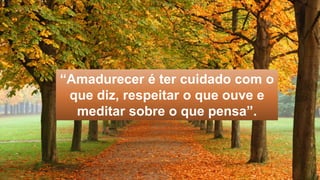 “Amadurecer é ter cuidado com o
que diz, respeitar o que ouve e
meditar sobre o que pensa”.
 