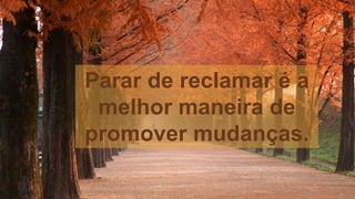 Parar de reclamar é a
melhor maneira de
promover mudanças.
 